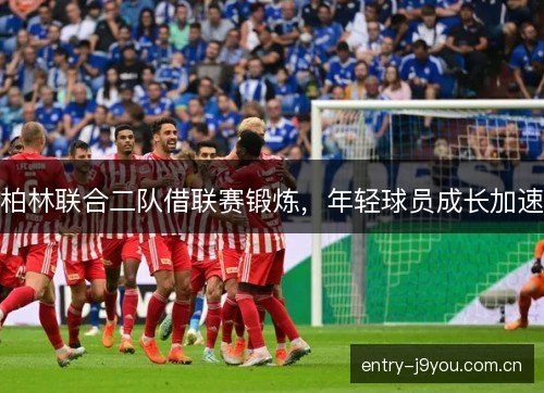 柏林联合二队借联赛锻炼，年轻球员成长加速